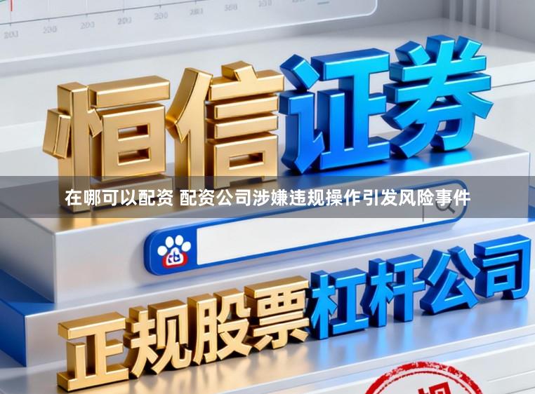 在哪可以配资 配资公司涉嫌违规操作引发风险事件