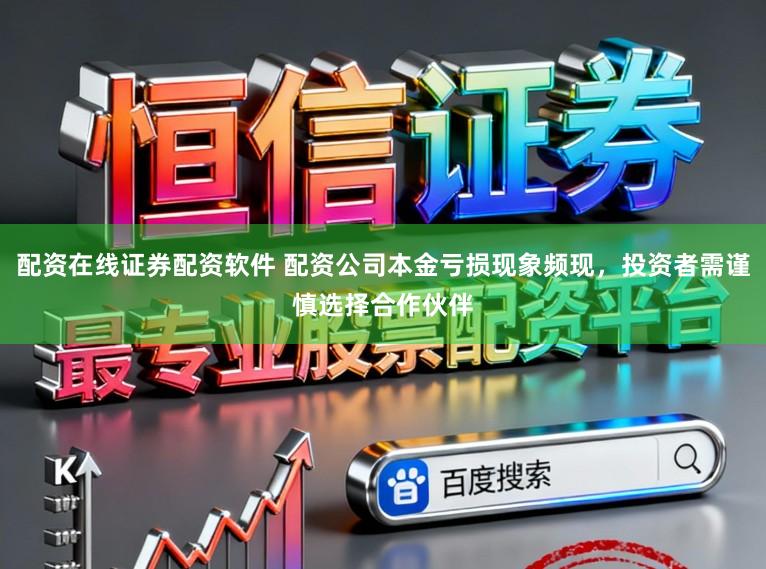 配资在线证券配资软件 配资公司本金亏损现象频现，投资者需谨慎选择合作伙伴