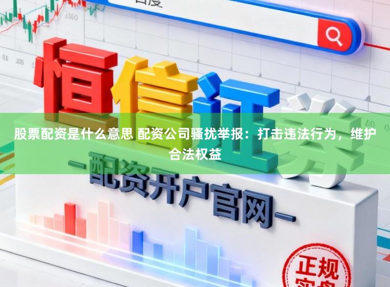 股票配资是什么意思 配资公司骚扰举报：打击违法行为，维护合法权益