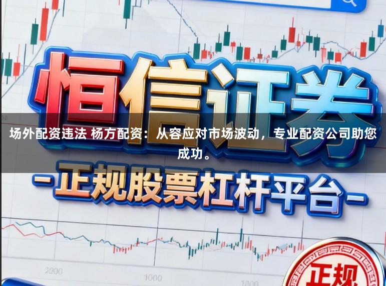 场外配资违法 杨方配资：从容应对市场波动，专业配资公司助您成功。
