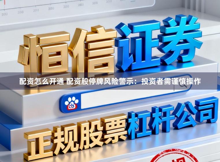 配资怎么开通 配资股停牌风险警示：投资者需谨慎操作