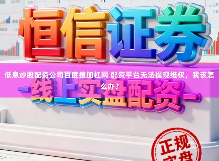 低息炒股配资公司百度搜加杠网 配资平台无法提现维权，我该怎么办？