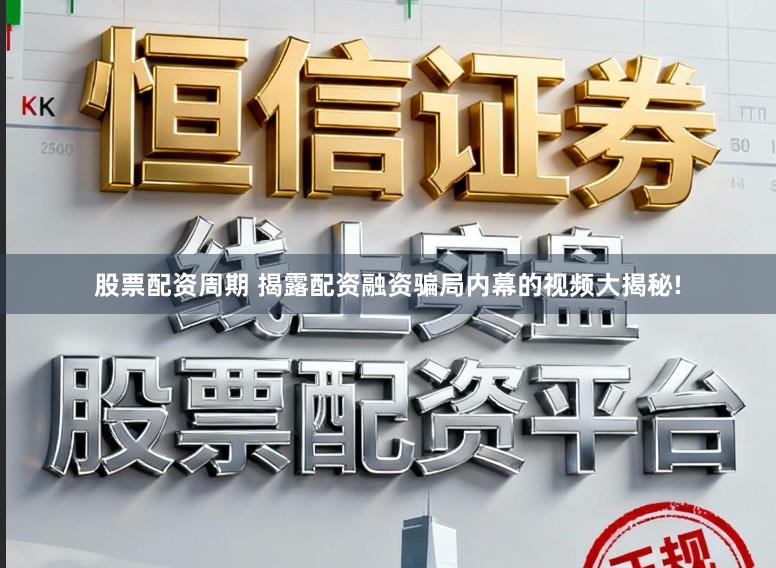 股票配资周期 揭露配资融资骗局内幕的视频大揭秘!