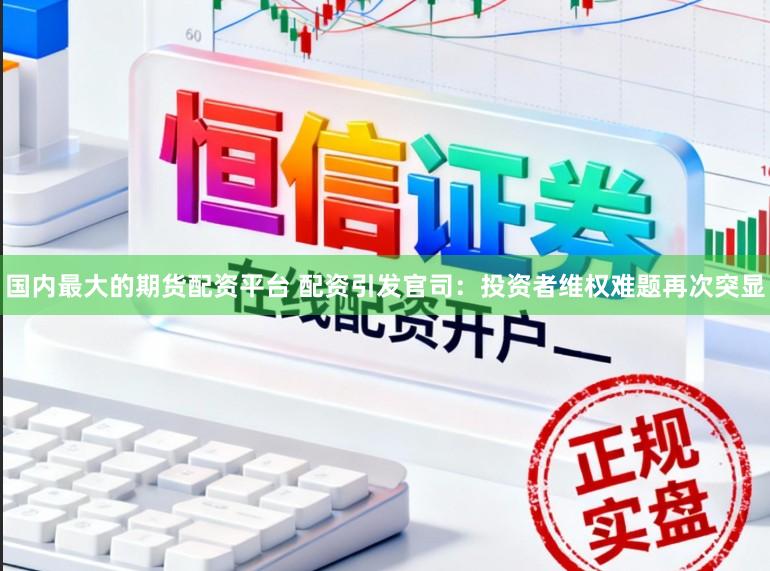 国内最大的期货配资平台 配资引发官司：投资者维权难题再次突显