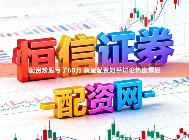 配资炒股亏了60万 新玺配资知乎讨论热度爆棚