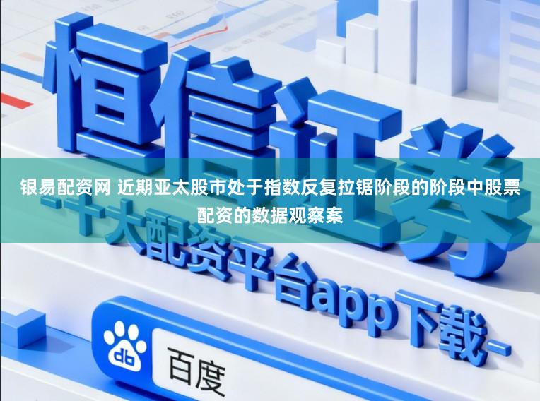 银易配资网 近期亚太股市处于指数反复拉锯阶段的阶段中股票配资的数据观察案