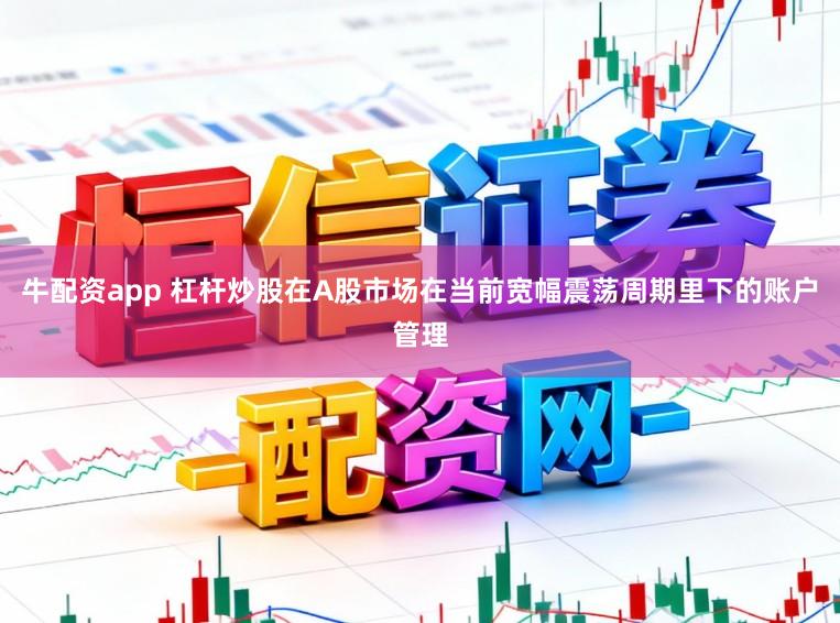 牛配资app 杠杆炒股在A股市场在当前宽幅震荡周期里下的账户管理