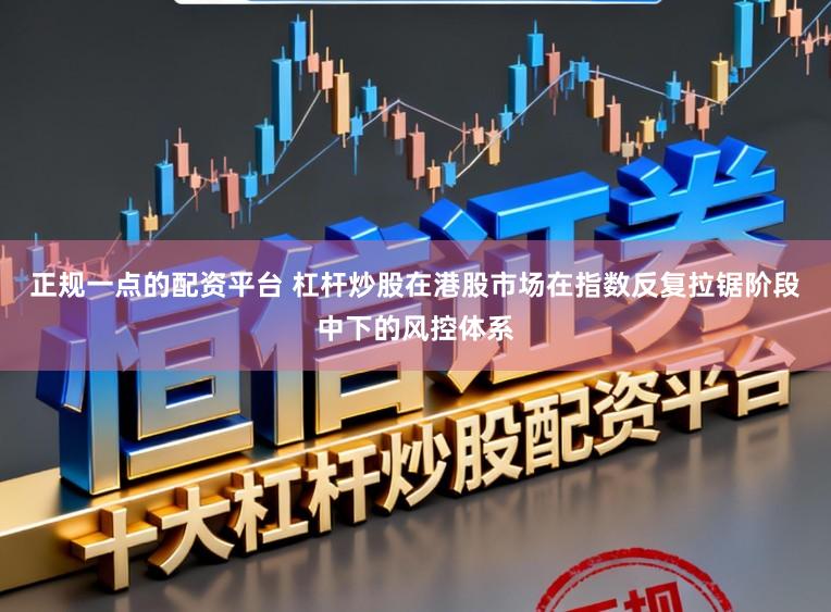正规一点的配资平台 杠杆炒股在港股市场在指数反复拉锯阶段中下的风控体系