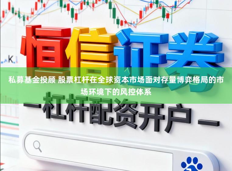 私募基金投顾 股票杠杆在全球资本市场面对存量博弈格局的市场环境下的风控体系