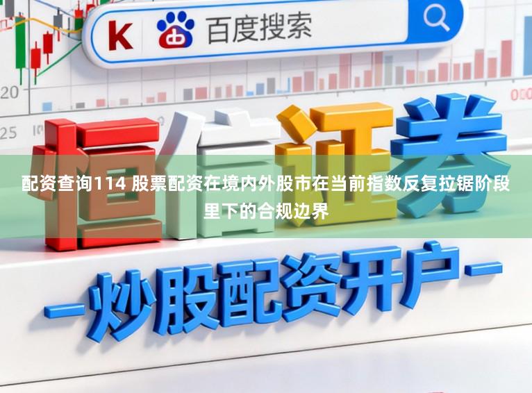 配资查询114 股票配资在境内外股市在当前指数反复拉锯阶段里下的合规边界