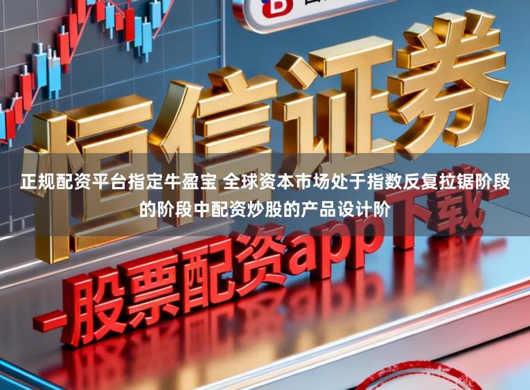 正规配资平台指定牛盈宝 全球资本市场处于指数反复拉锯阶段的阶段中配资炒股的产品设计阶