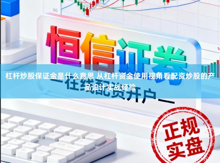 杠杆炒股保证金是什么意思 从杠杆资金使用视角看配资炒股的产品设计实战经验
