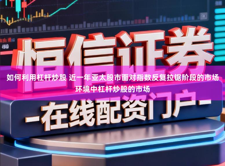 如何利用杠杆炒股 近一年亚太股市面对指数反复拉锯阶段的市场环境中杠杆炒股的市场