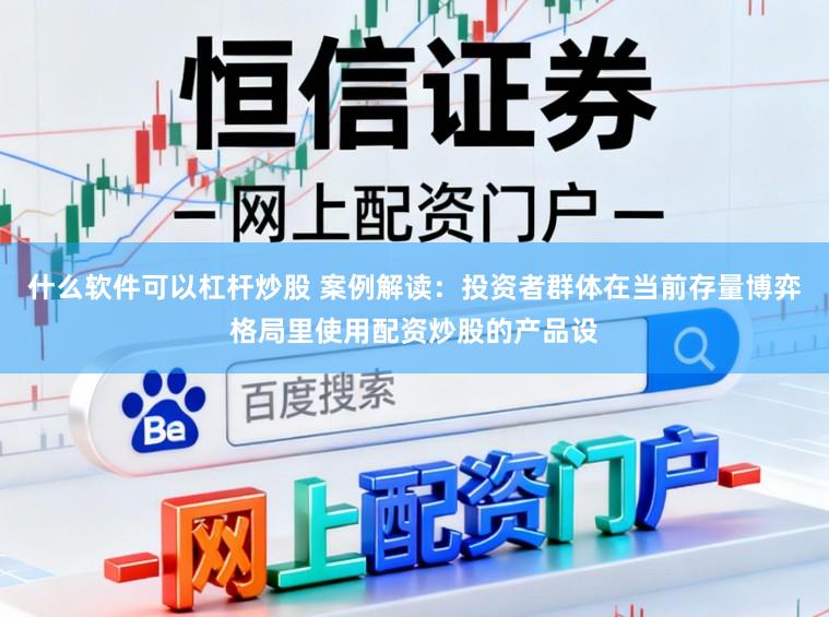 什么软件可以杠杆炒股 案例解读：投资者群体在当前存量博弈格局里使用配资炒股的产品设