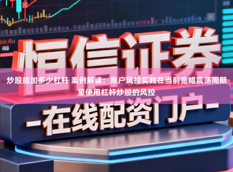 炒股能加多少杠杆 案例解读：账户风控实践在当前宽幅震荡周期里使用杠杆炒股的风控