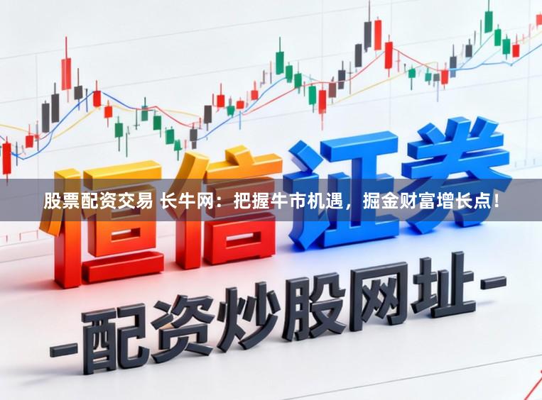 股票配资交易 长牛网：把握牛市机遇，掘金财富增长点！