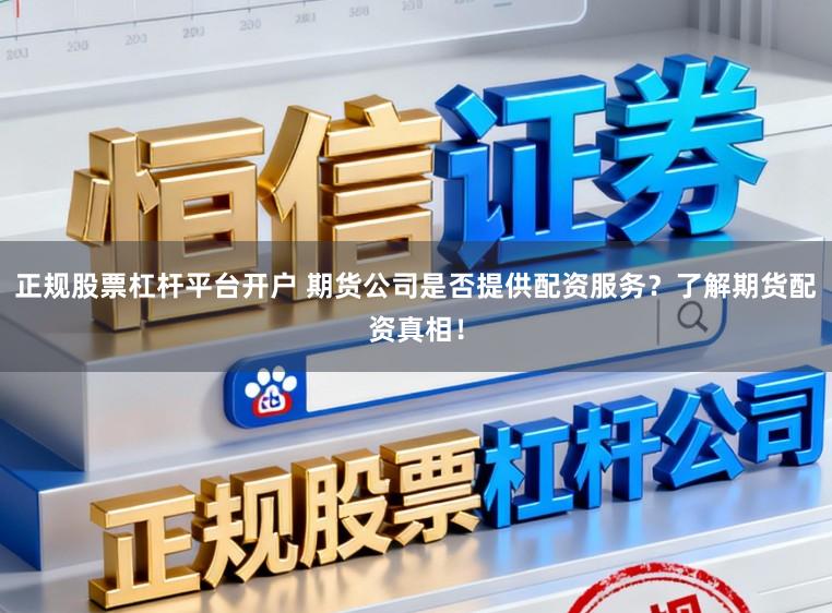 正规股票杠杆平台开户 期货公司是否提供配资服务？了解期货配资真相！
