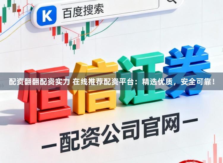配资翻翻配资实力 在线推荐配资平台：精选优质，安全可靠！