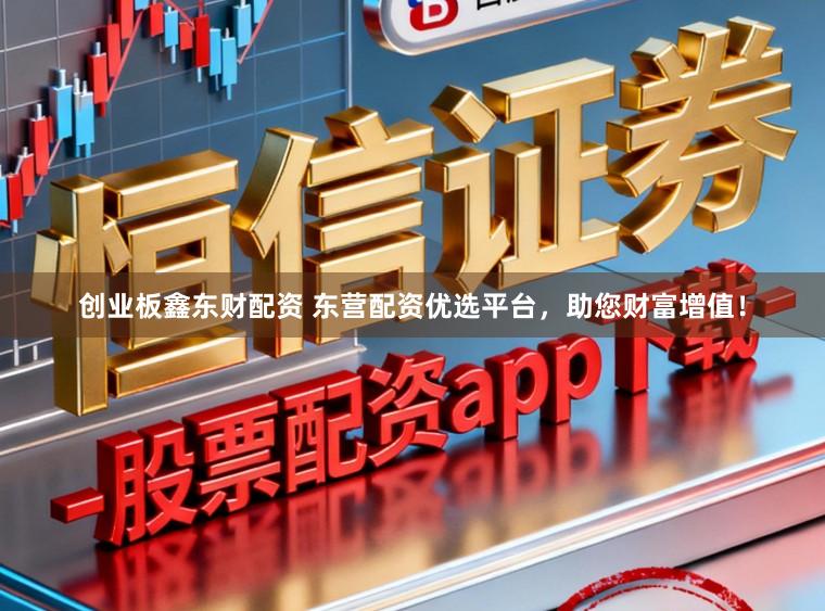 创业板鑫东财配资 东营配资优选平台，助您财富增值！