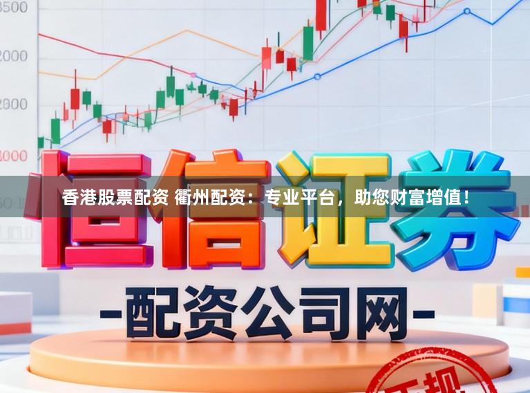香港股票配资 衢州配资：专业平台，助您财富增值！