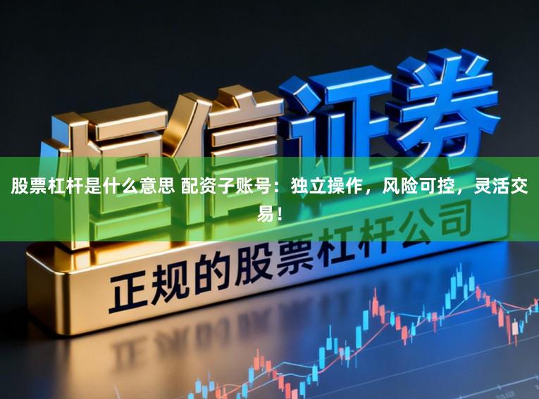 股票杠杆是什么意思 配资子账号：独立操作，风险可控，灵活交易！