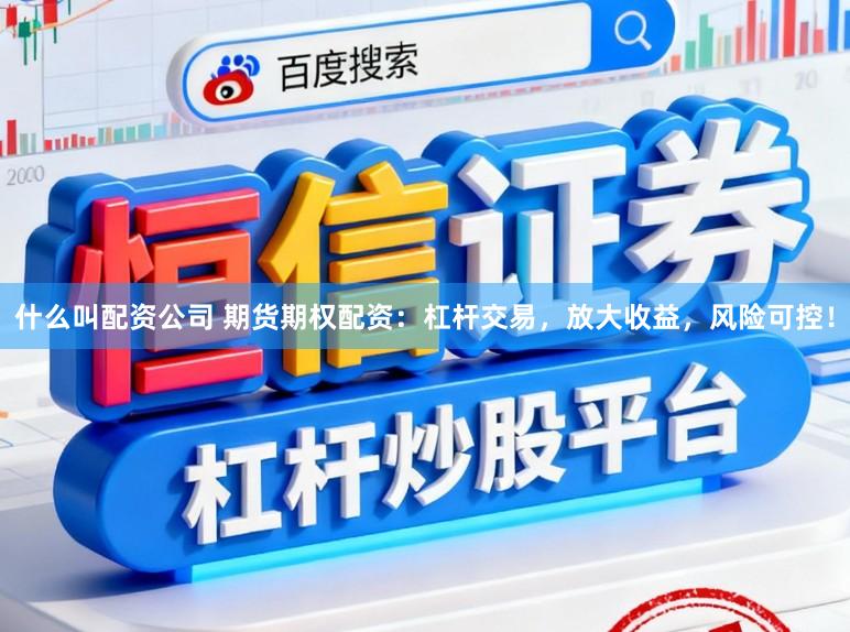 什么叫配资公司 期货期权配资：杠杆交易，放大收益，风险可控！
