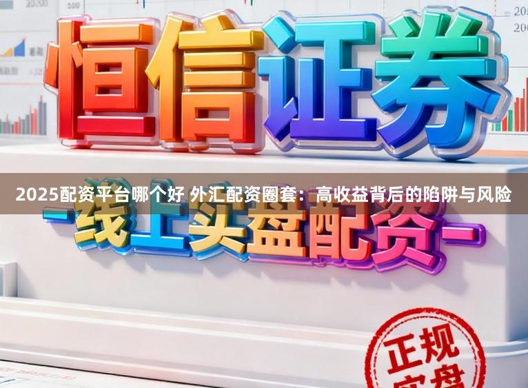 2025配资平台哪个好 外汇配资圈套：高收益背后的陷阱与风险